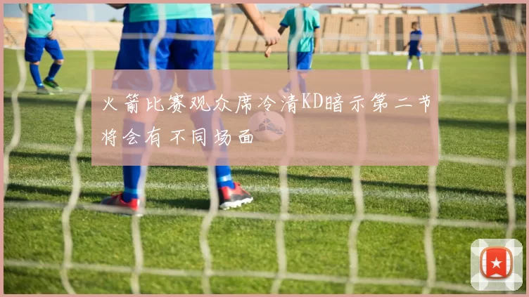 火箭比赛观众席冷清KD暗示第二节将会有不同场面
