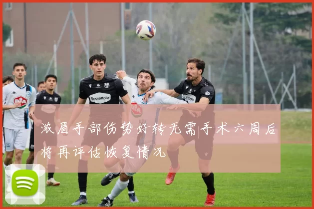 浓眉手部伤势好转无需手术六周后将再评估恢复情况