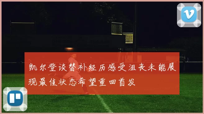 凯尔登谈替补经历感受沮丧未能展现最佳状态希望重回首发