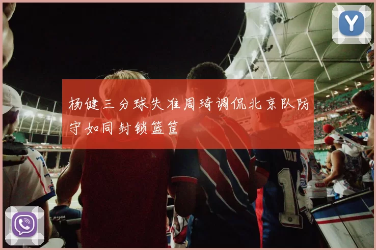 杨健三分球失准周琦调侃北京队防守如同封锁篮筐