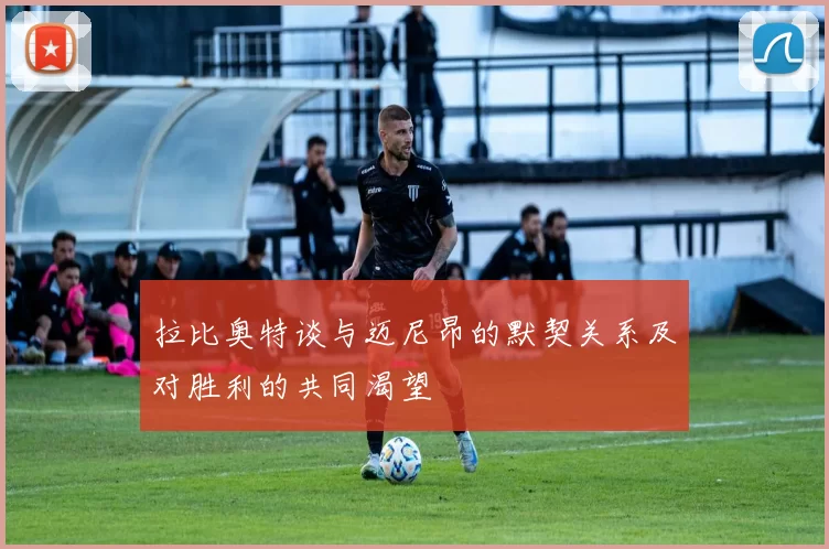 拉比奥特谈与迈尼昂的默契关系及对胜利的共同渴望