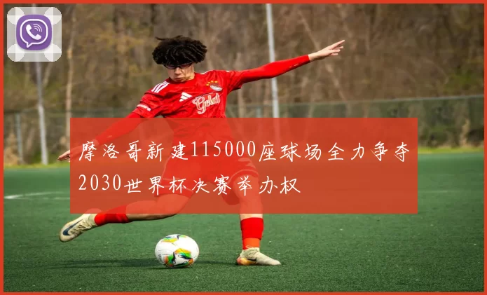 摩洛哥新建115000座球场全力争夺2030世界杯决赛举办权