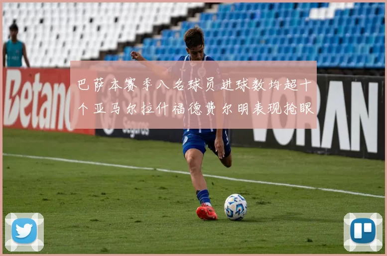 巴萨本赛季八名球员进球数均超十个亚马尔拉什福德费尔明表现抢眼