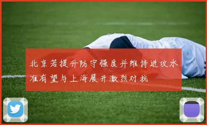北京若提升防守强度并维持进攻水准有望与上海展开激烈对抗
