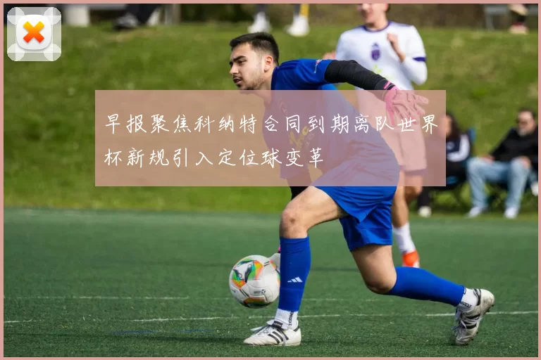 早报聚焦科纳特合同到期离队世界杯新规引入定位球变革
