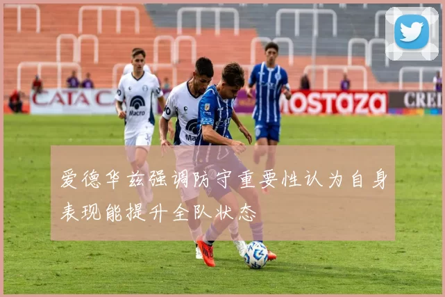 爱德华兹强调防守重要性认为自身表现能提升全队状态