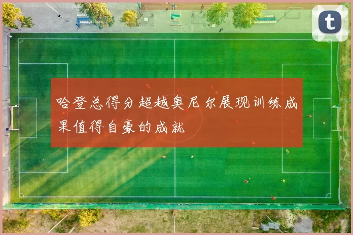 哈登总得分超越奥尼尔展现训练成果值得自豪的成就