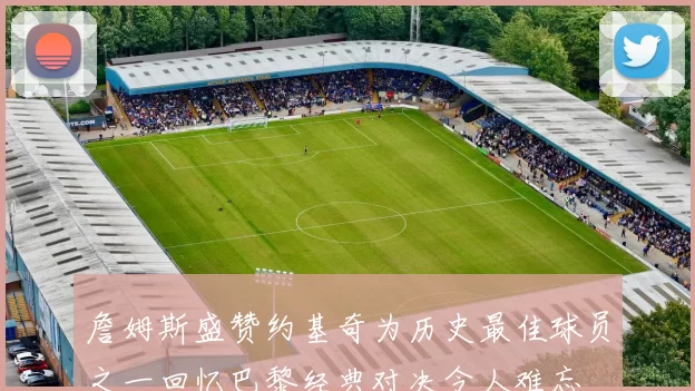 詹姆斯盛赞约基奇为历史最佳球员之一回忆巴黎经典对决令人难忘