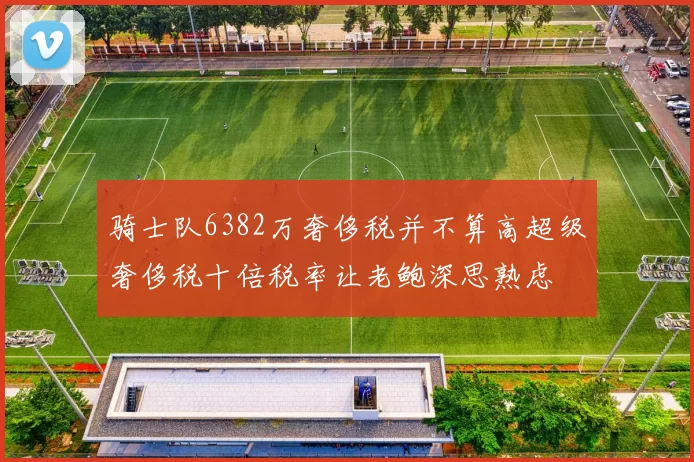 骑士队6382万奢侈税并不算高超级奢侈税十倍税率让老鲍深思熟虑