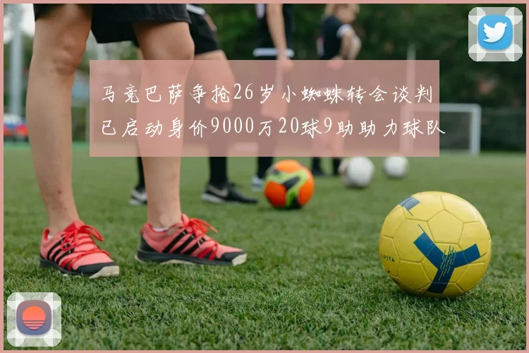 马竞巴萨争抢26岁小蜘蛛转会谈判已启动身价9000万20球9助助力球队